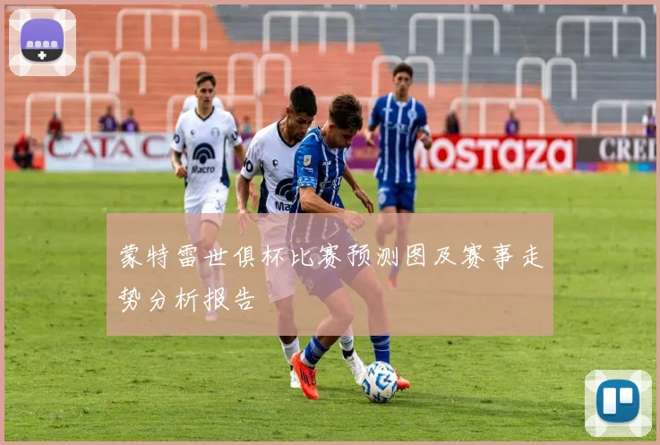 蒙特雷世俱杯比赛预测图及赛事走势分析报告