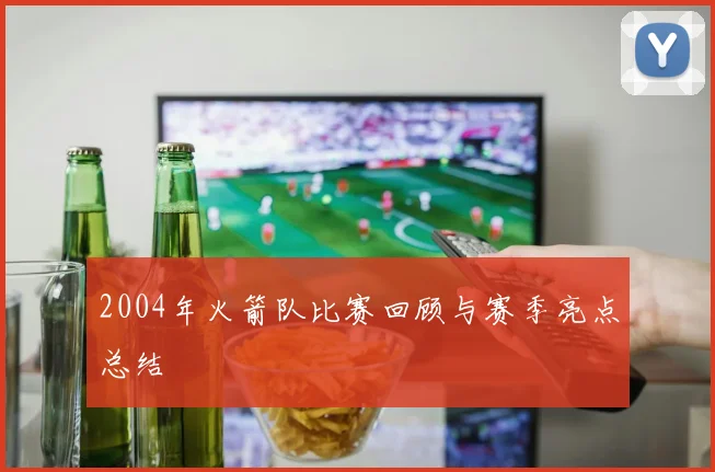 2004年火箭队比赛回顾与赛季亮点总结