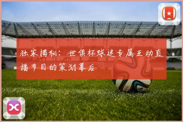 独家揭秘：世俱杯球迷专属互动直播节目的策划幕后