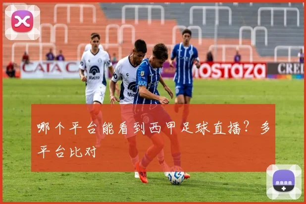 哪个平台能看到西甲足球直播？多平台比对