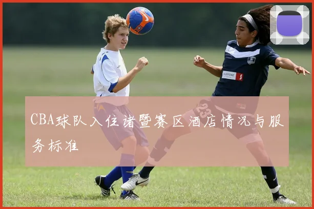 CBA球队入住诸暨赛区酒店情况与服务标准