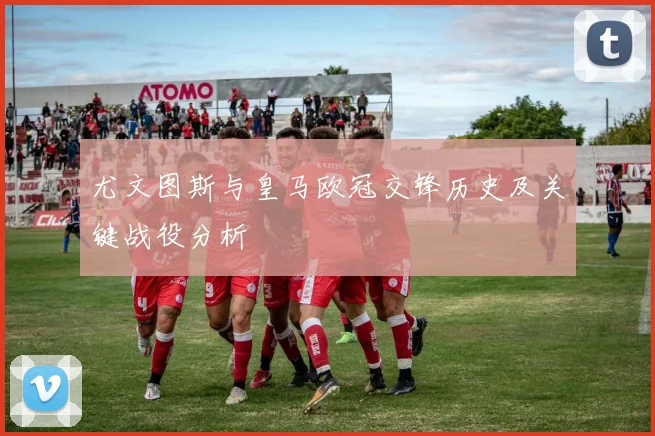 尤文图斯与皇马欧冠交锋历史及关键战役分析