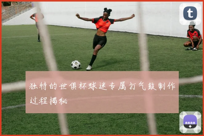 独特的世俱杯球迷专属打气鼓制作过程揭秘