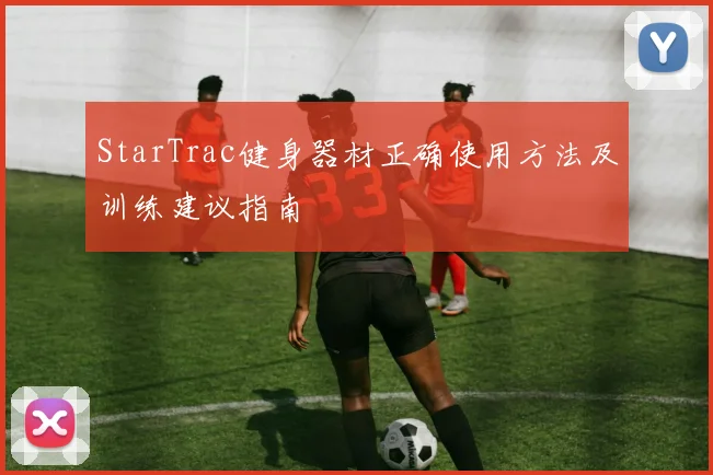 StarTrac健身器材正确使用方法及训练建议指南