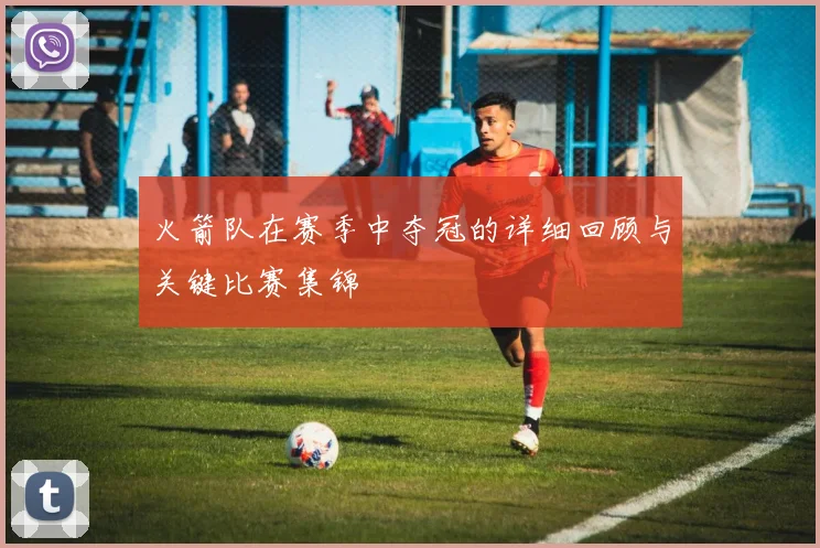 火箭队在赛季中夺冠的详细回顾与关键比赛集锦